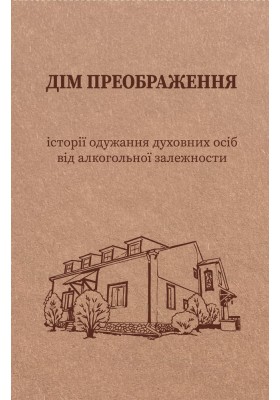 Дім Преображення. Історії одужання духовних осіб від алкогольної залежности